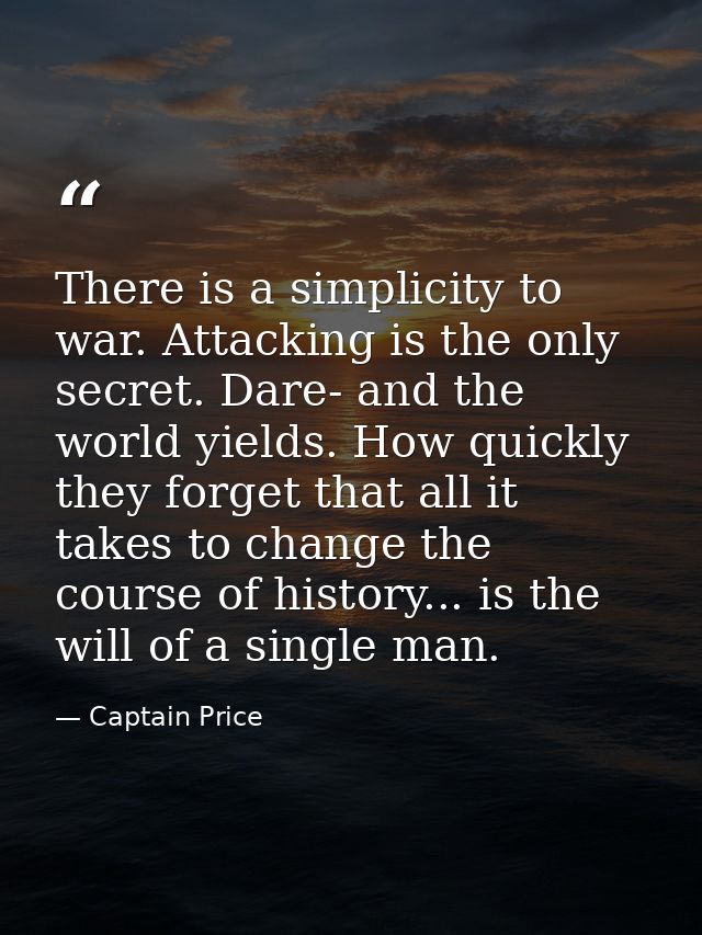 There is a simplicity to war. Attacking is the only secret. Dare- and the world yields. How quickly they forget that all — Captain Price
