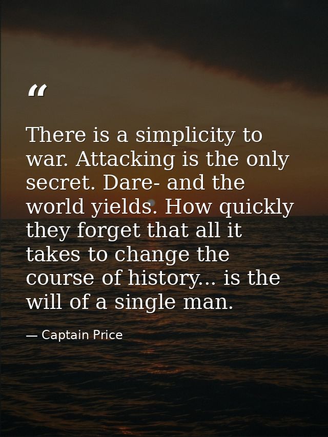 There is a simplicity to war. Attacking is the only secret. Dare- and the world yields. How quickly they forget that all — Captain Price