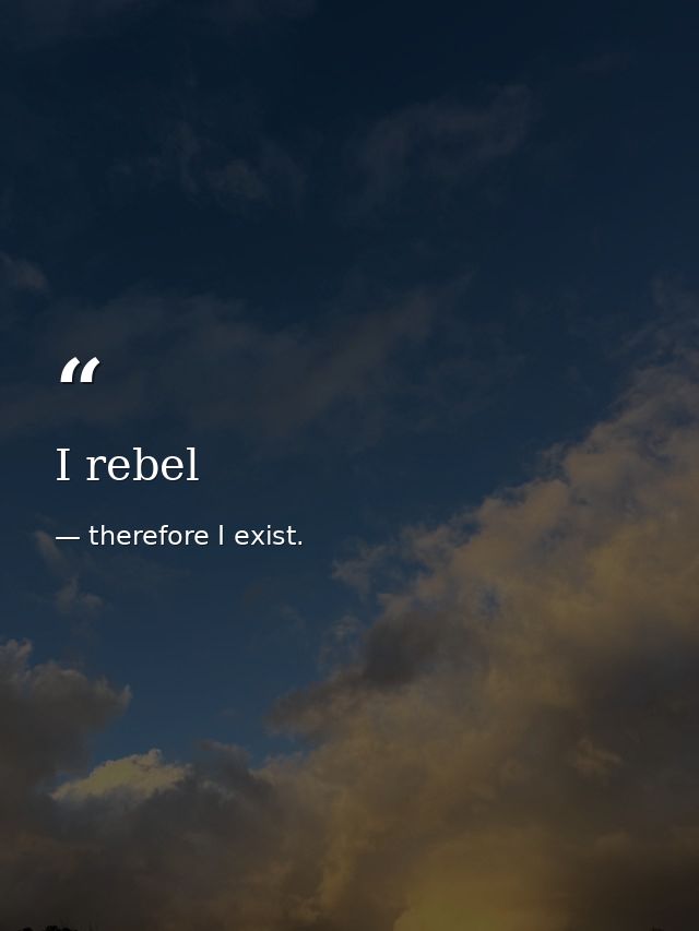 I rebel — therefore I exist.