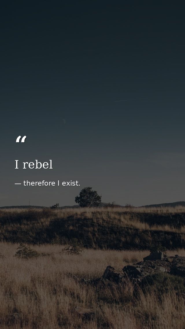 I rebel — therefore I exist.