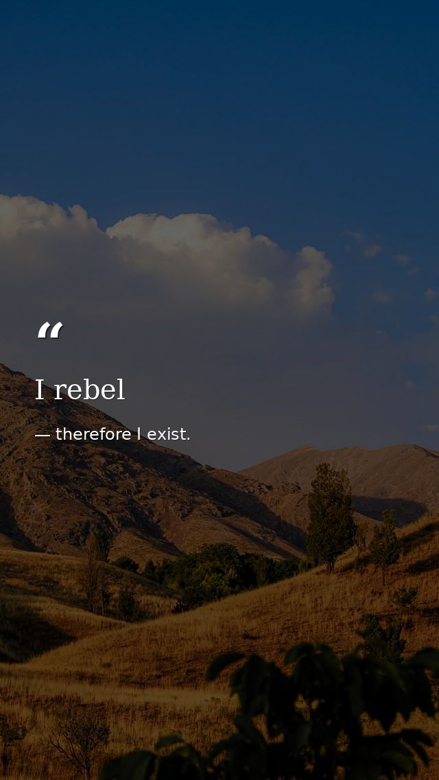 I rebel — therefore I exist.