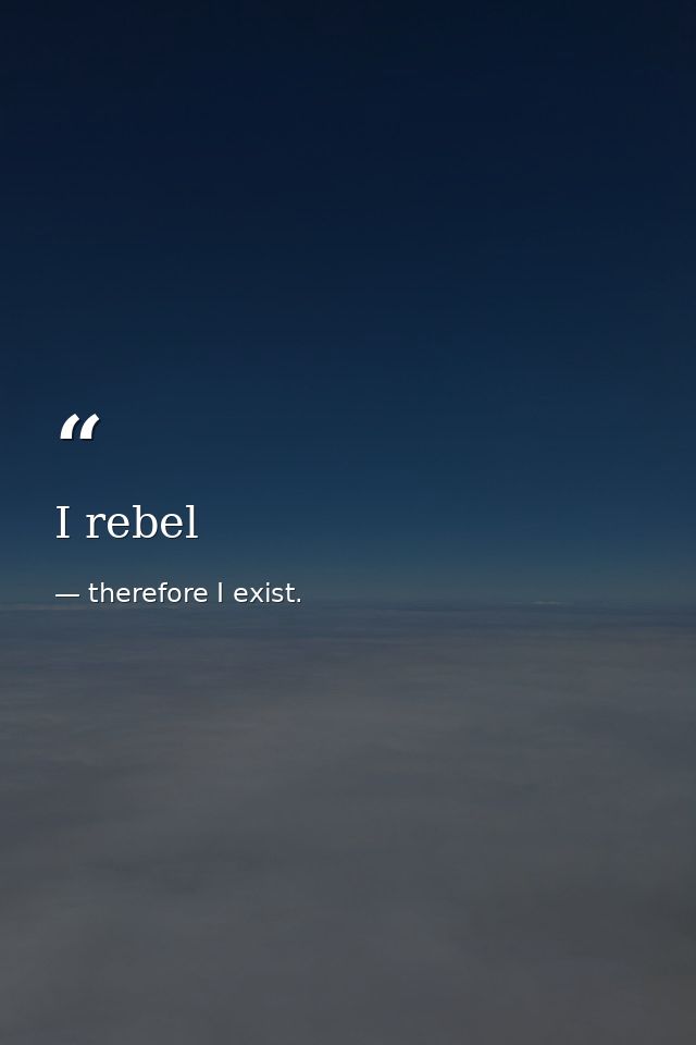 I rebel — therefore I exist.
