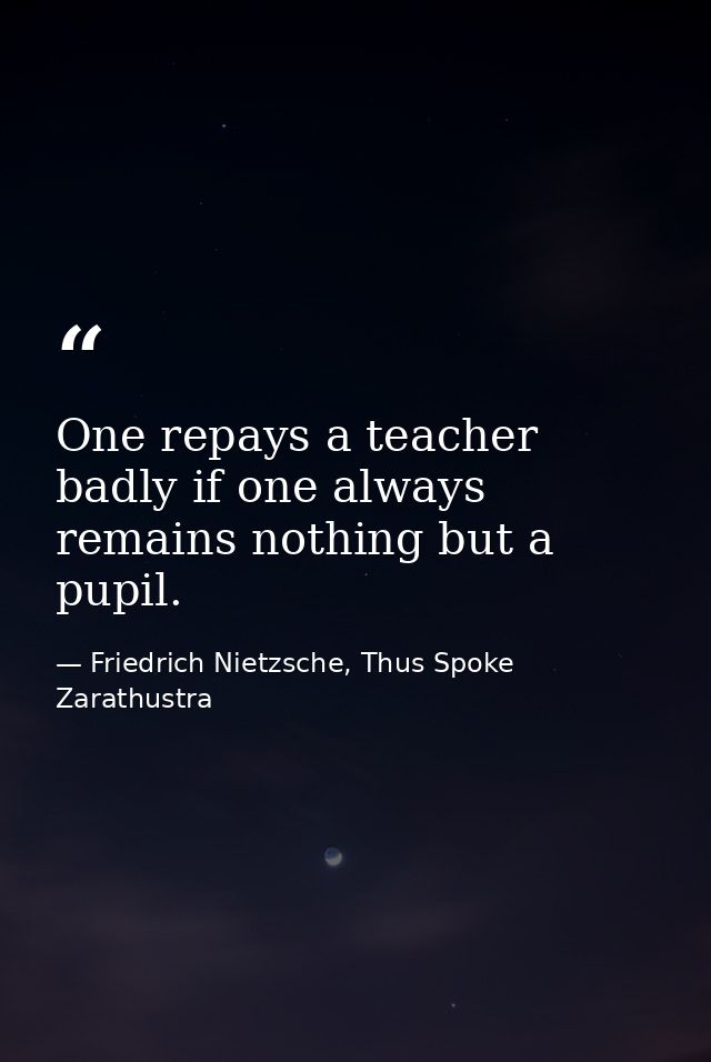 One repays a teacher badly if one always remains nothing but a pupil. — Friedrich Nietzsche, Thus Spoke Zarathustra
