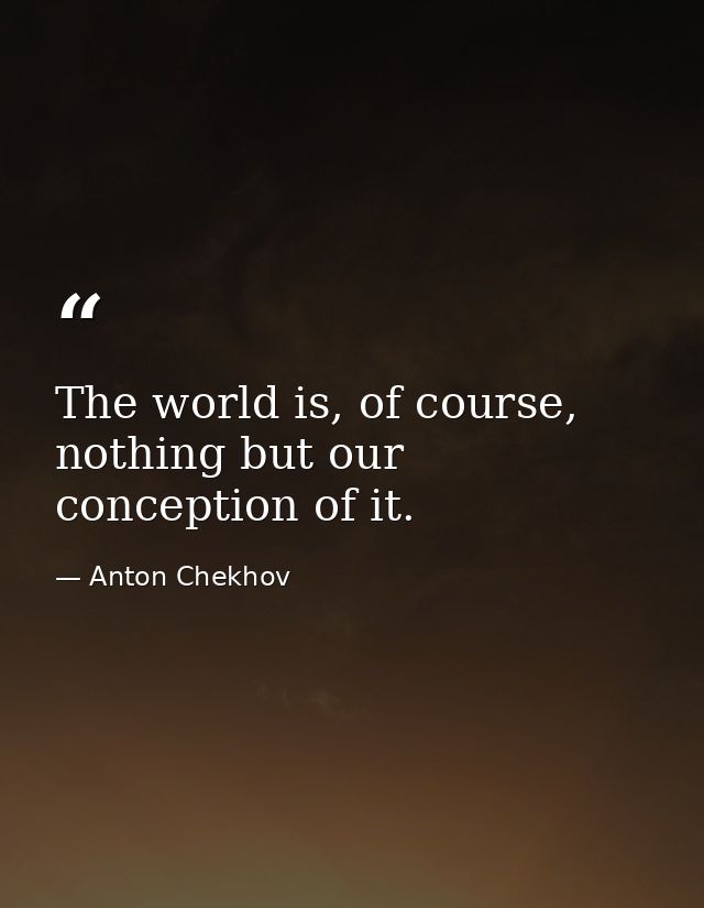 The world is, of course, nothing but our conception of it. — Anton Chekhov