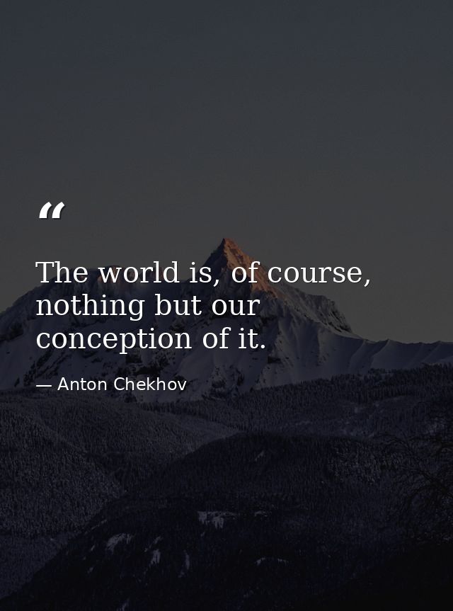 The world is, of course, nothing but our conception of it. — Anton Chekhov