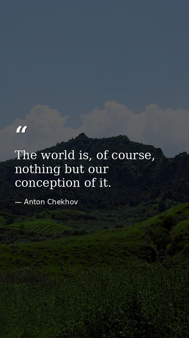 The world is, of course, nothing but our conception of it. — Anton Chekhov