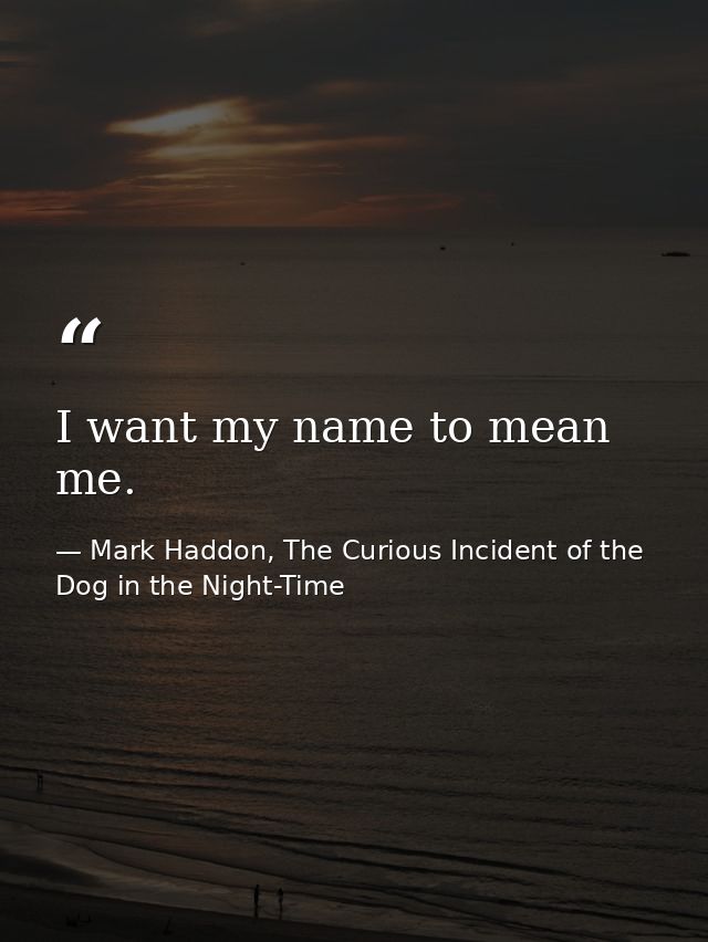 I want my name to mean me. — Mark Haddon, The Curious Incident of the Dog in the Night-Time