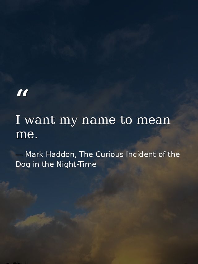 I want my name to mean me. — Mark Haddon, The Curious Incident of the Dog in the Night-Time