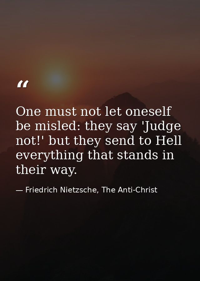 One must not let oneself be misled: they say 'Judge not!' but they send to Hell everything that stands in their way. — Friedrich Nietzsche, The Anti-Christ