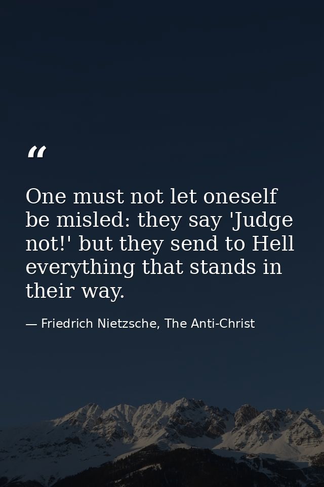 One must not let oneself be misled: they say 'Judge not!' but they send to Hell everything that stands in their way. — Friedrich Nietzsche, The Anti-Christ