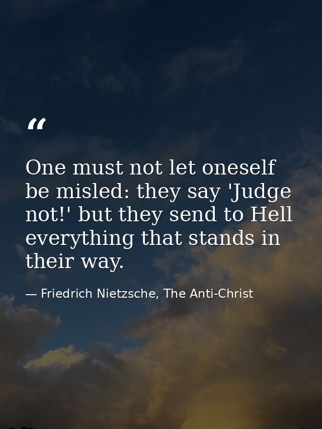 One must not let oneself be misled: they say 'Judge not!' but they send to Hell everything that stands in their way. — Friedrich Nietzsche, The Anti-Christ