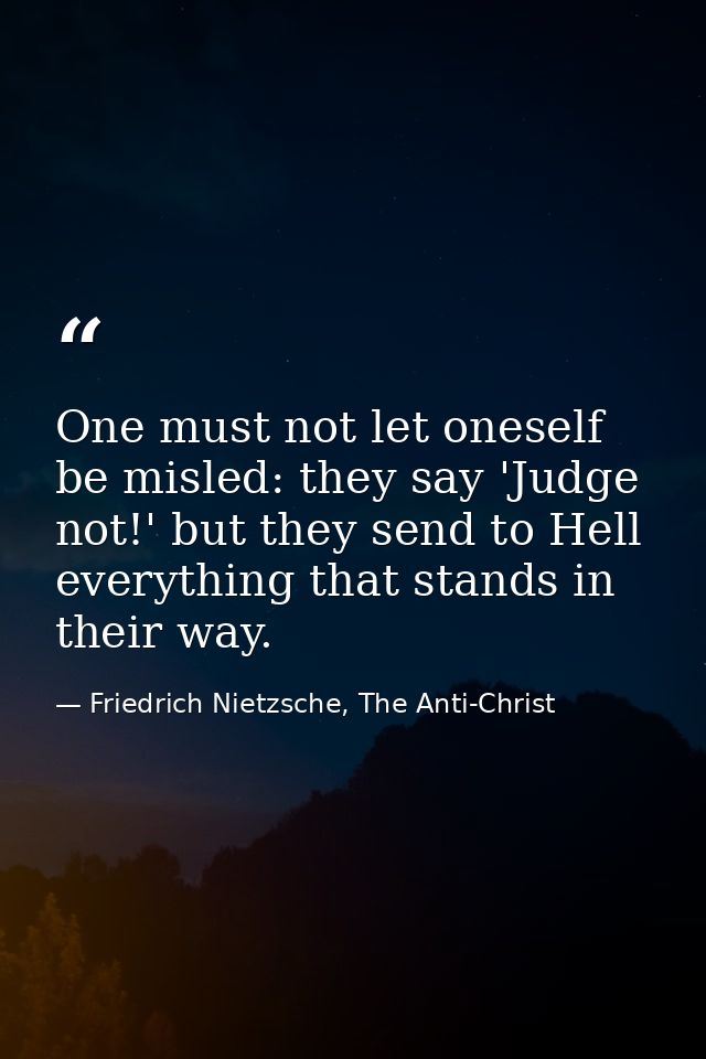 One must not let oneself be misled: they say 'Judge not!' but they send to Hell everything that stands in their way. — Friedrich Nietzsche, The Anti-Christ