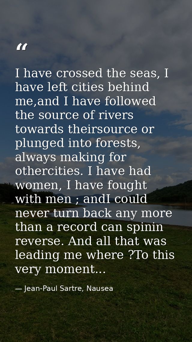 I have crossed the seas, I have left cities behind me,and I have followed the source of rivers towards theirsource or pl — Jean-Paul Sartre, Nausea