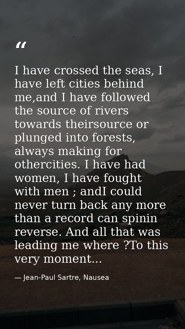 I have crossed the seas, I have left cities behind me,and I have followed the source of rivers towards theirsource or pl — Jean-Paul Sartre, Nausea