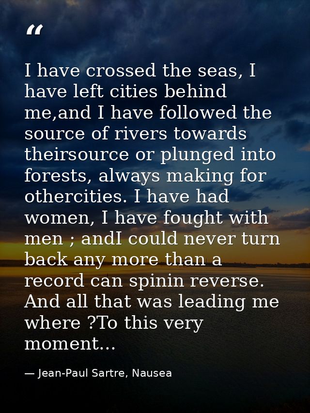 I have crossed the seas, I have left cities behind me,and I have followed the source of rivers towards theirsource or pl — Jean-Paul Sartre, Nausea