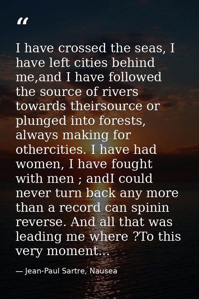 I have crossed the seas, I have left cities behind me,and I have followed the source of rivers towards theirsource or pl — Jean-Paul Sartre, Nausea