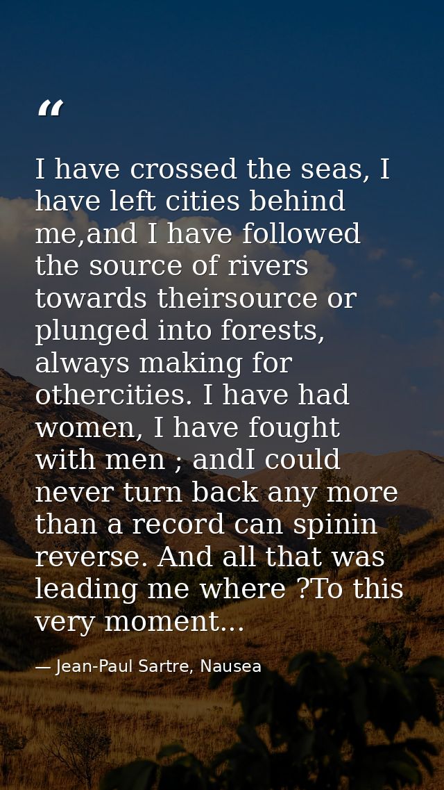 I have crossed the seas, I have left cities behind me,and I have followed the source of rivers towards theirsource or pl — Jean-Paul Sartre, Nausea