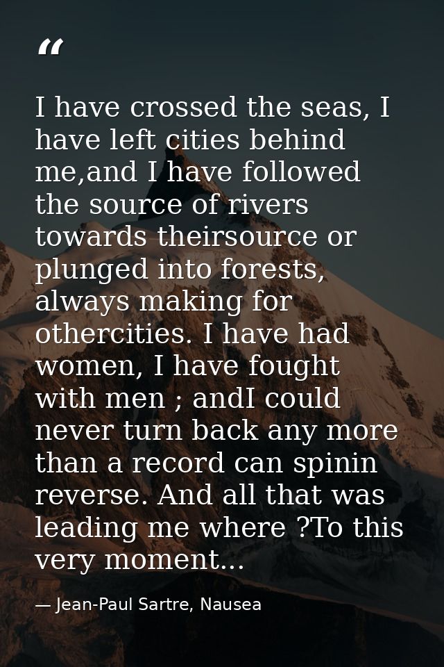I have crossed the seas, I have left cities behind me,and I have followed the source of rivers towards theirsource or pl — Jean-Paul Sartre, Nausea