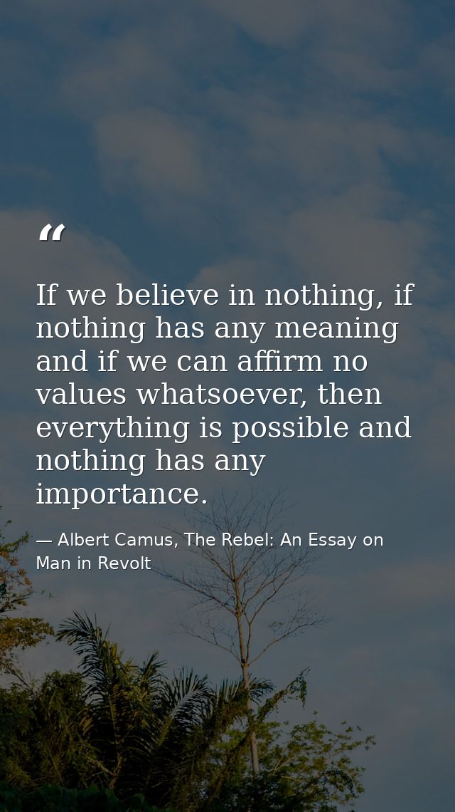 If we believe in nothing, if nothing has any meaning and if we can affirm no values whatsoever, then everything is possi — Albert Camus, The Rebel: An Essay on Man in Revolt