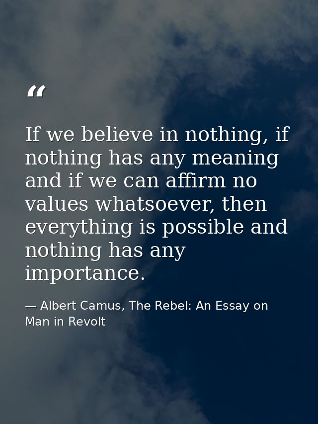 If we believe in nothing, if nothing has any meaning and if we can affirm no values whatsoever, then everything is possi — Albert Camus, The Rebel: An Essay on Man in Revolt