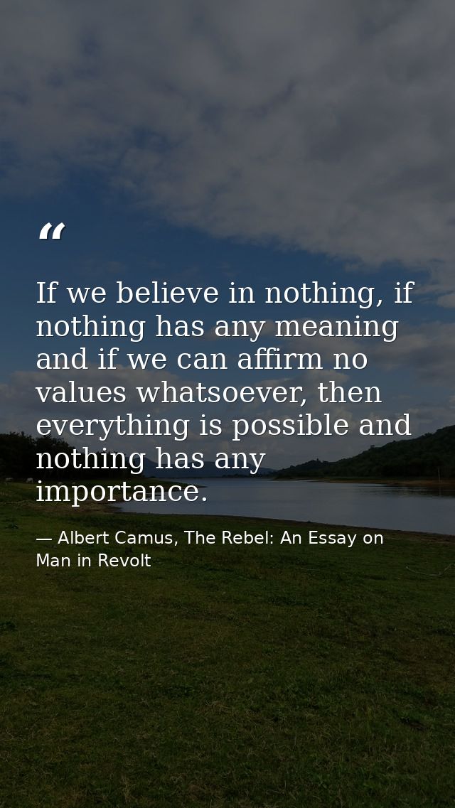 If we believe in nothing, if nothing has any meaning and if we can affirm no values whatsoever, then everything is possi — Albert Camus, The Rebel: An Essay on Man in Revolt