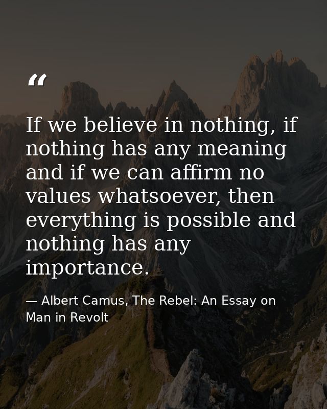 If we believe in nothing, if nothing has any meaning and if we can affirm no values whatsoever, then everything is possi — Albert Camus, The Rebel: An Essay on Man in Revolt