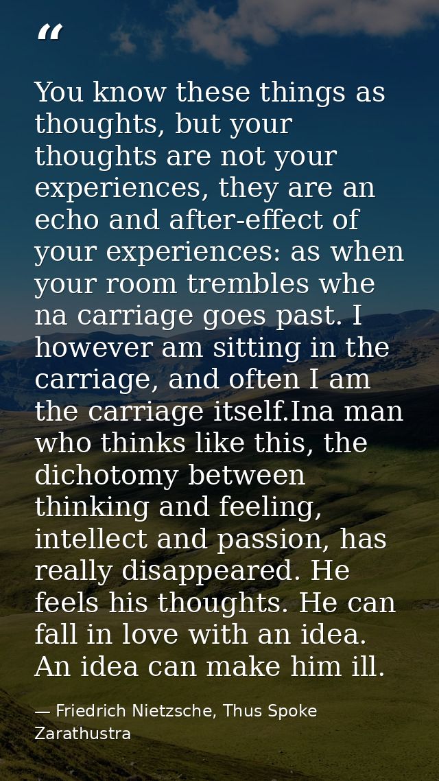 You know these things as thoughts, but your thoughts are not your experiences, they are an echo and after-effect of your — Friedrich Nietzsche, Thus Spoke Zarathustra