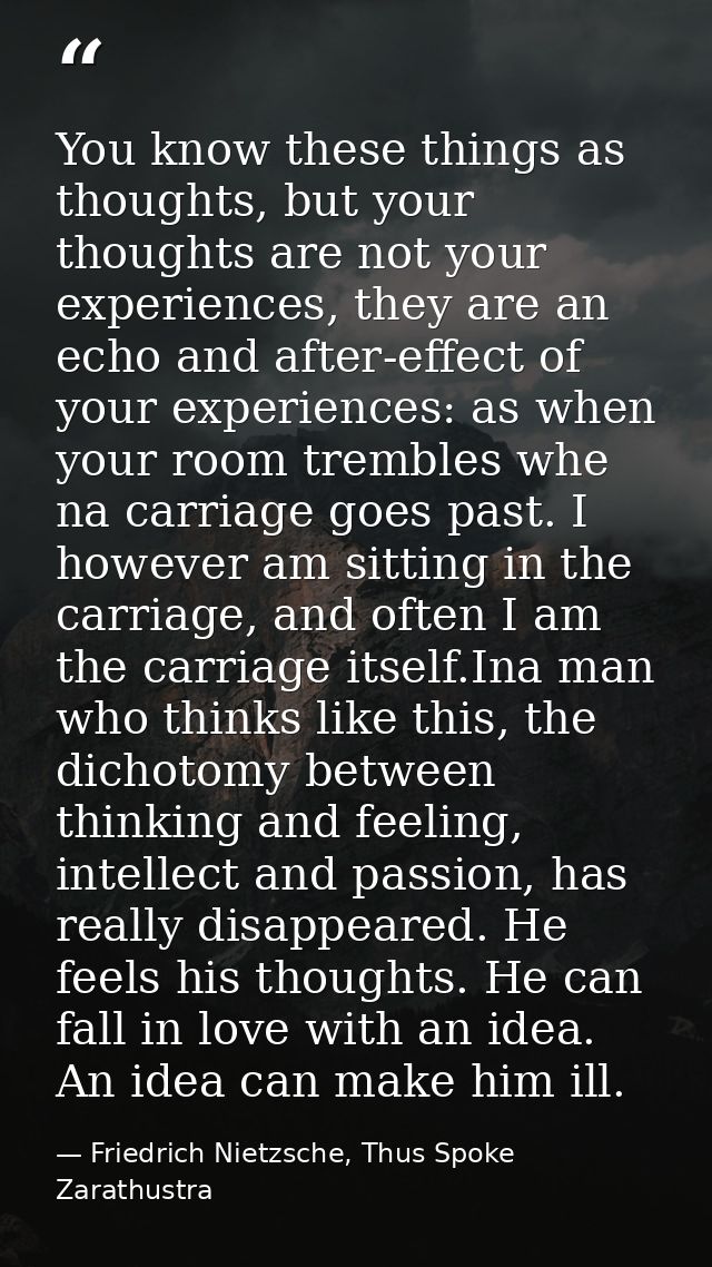 You know these things as thoughts, but your thoughts are not your experiences, they are an echo and after-effect of your — Friedrich Nietzsche, Thus Spoke Zarathustra