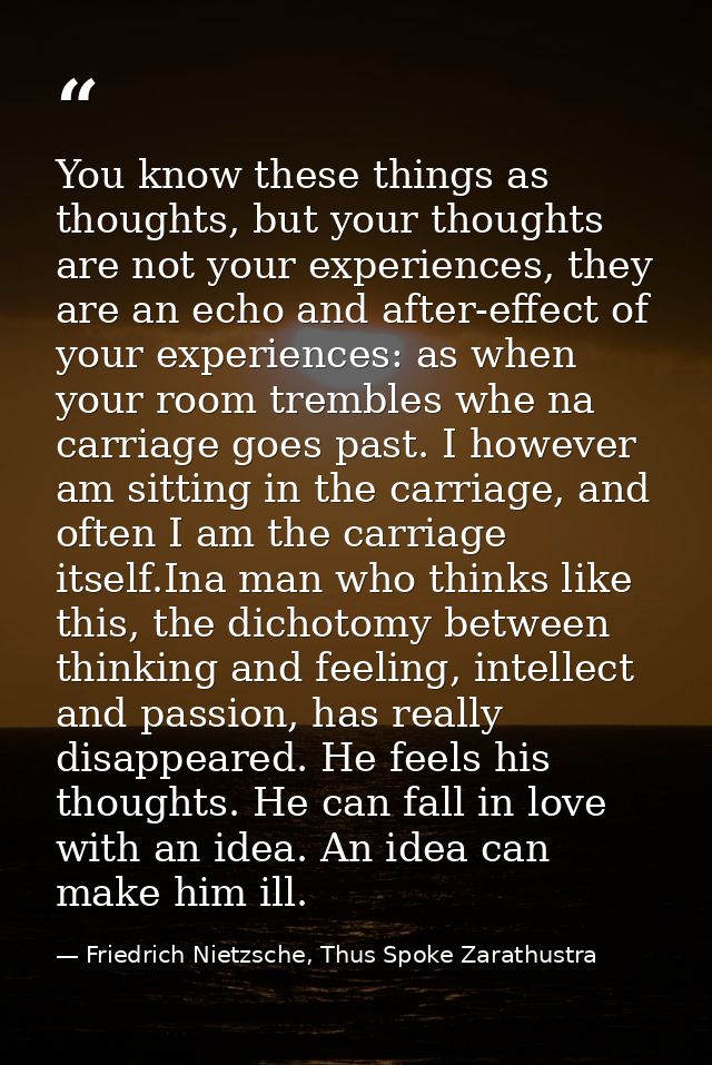 You know these things as thoughts, but your thoughts are not your experiences, they are an echo and after-effect of your — Friedrich Nietzsche, Thus Spoke Zarathustra