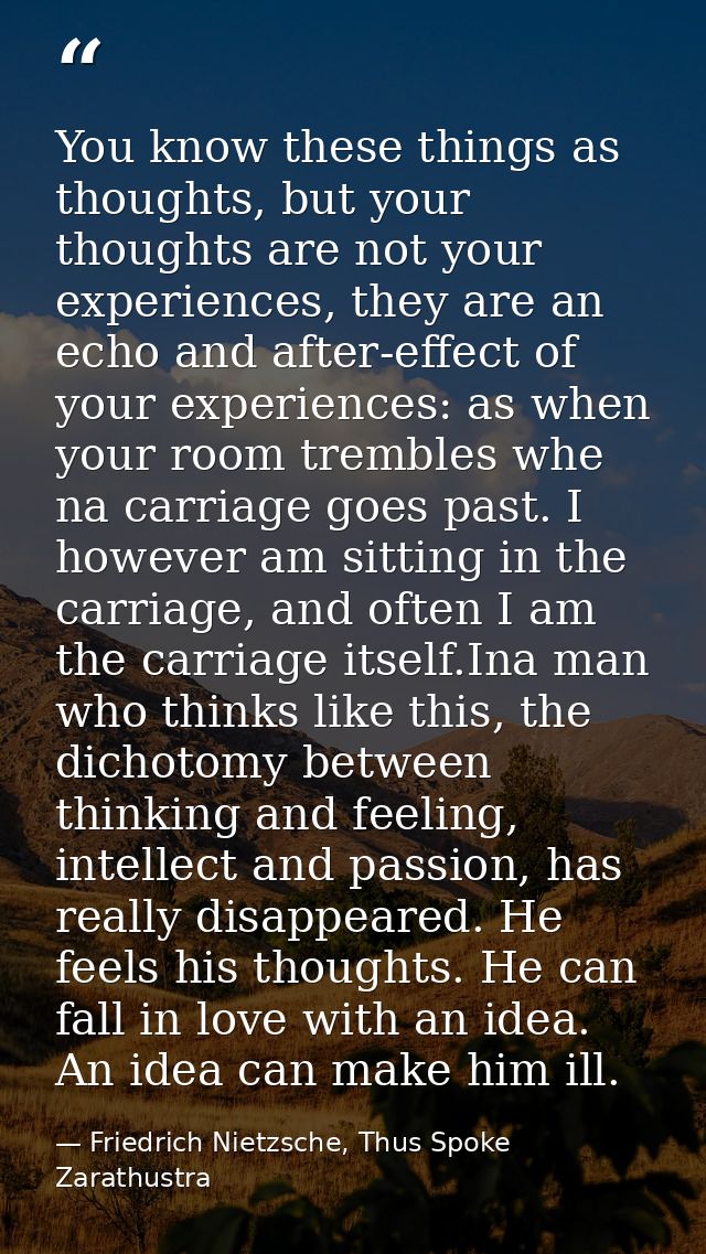 You know these things as thoughts, but your thoughts are not your experiences, they are an echo and after-effect of your — Friedrich Nietzsche, Thus Spoke Zarathustra