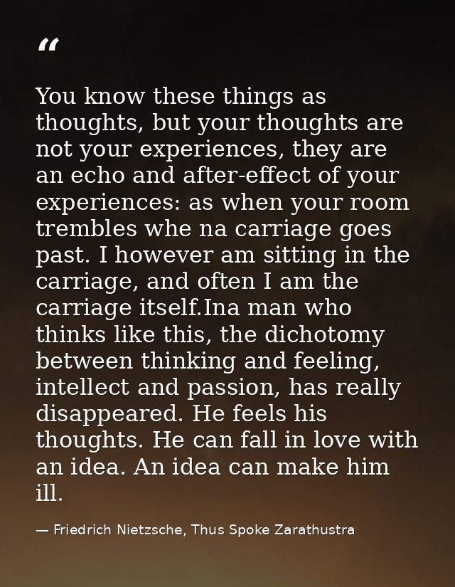 You know these things as thoughts, but your thoughts are not your experiences, they are an echo and after-effect of your — Friedrich Nietzsche, Thus Spoke Zarathustra
