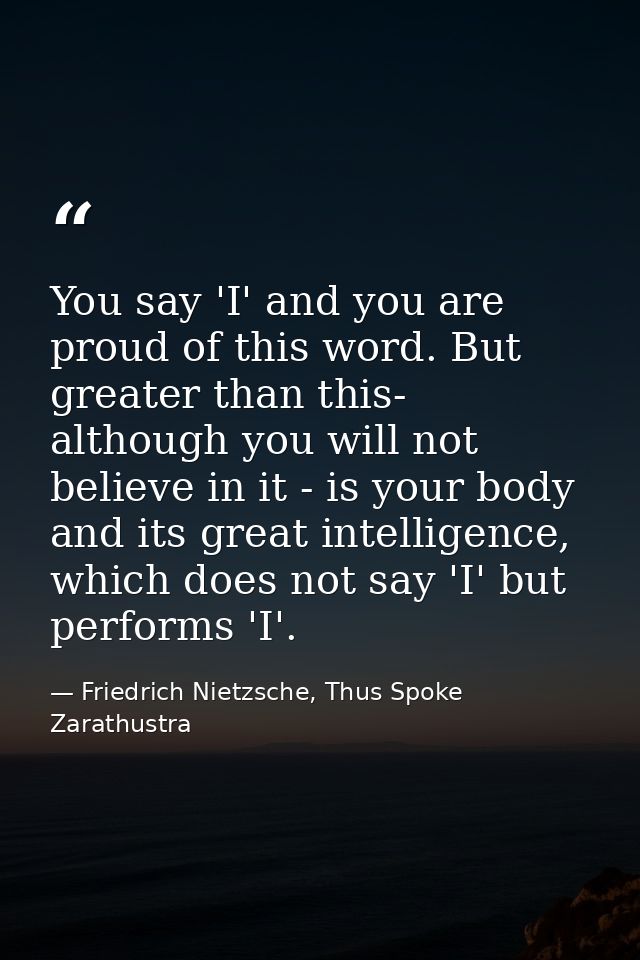 You say 'I' and you are proud of this word. But greater than this- although you will not believe in it - is your body an — Friedrich Nietzsche, Thus Spoke Zarathustra