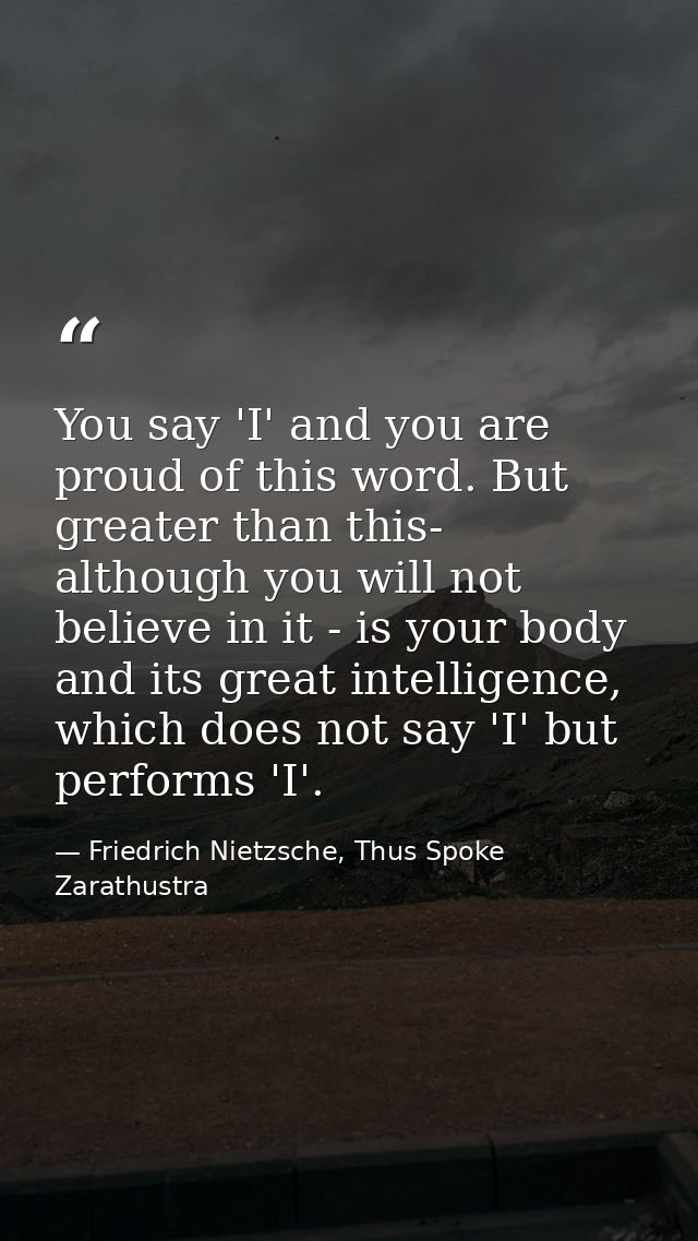 You say 'I' and you are proud of this word. But greater than this- although you will not believe in it - is your body an — Friedrich Nietzsche, Thus Spoke Zarathustra