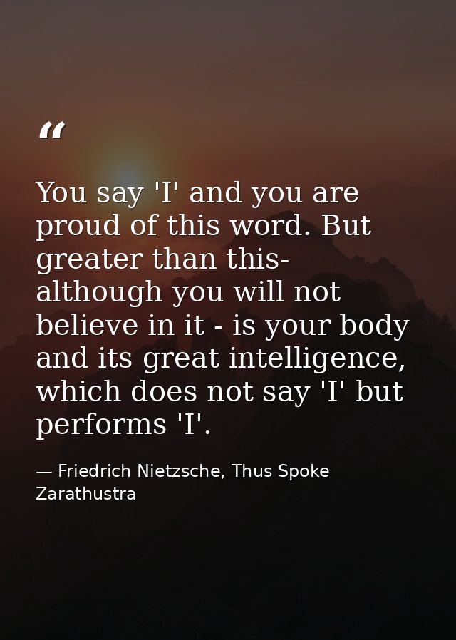 You say 'I' and you are proud of this word. But greater than this- although you will not believe in it - is your body an — Friedrich Nietzsche, Thus Spoke Zarathustra