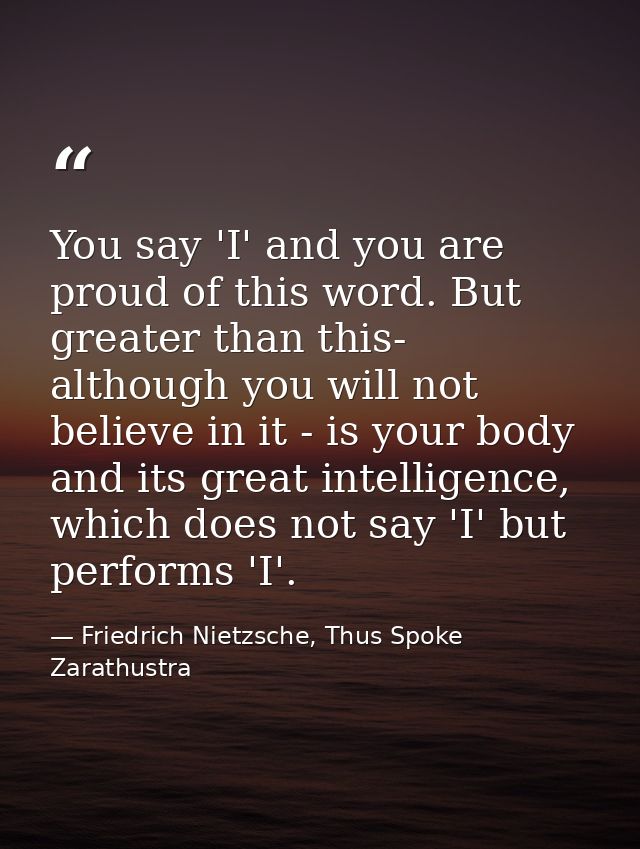 You say 'I' and you are proud of this word. But greater than this- although you will not believe in it - is your body an — Friedrich Nietzsche, Thus Spoke Zarathustra