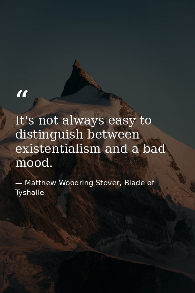 It's not always easy to distinguish between existentialism and a bad mood. — Matthew Woodring Stover, Blade of Tyshalle