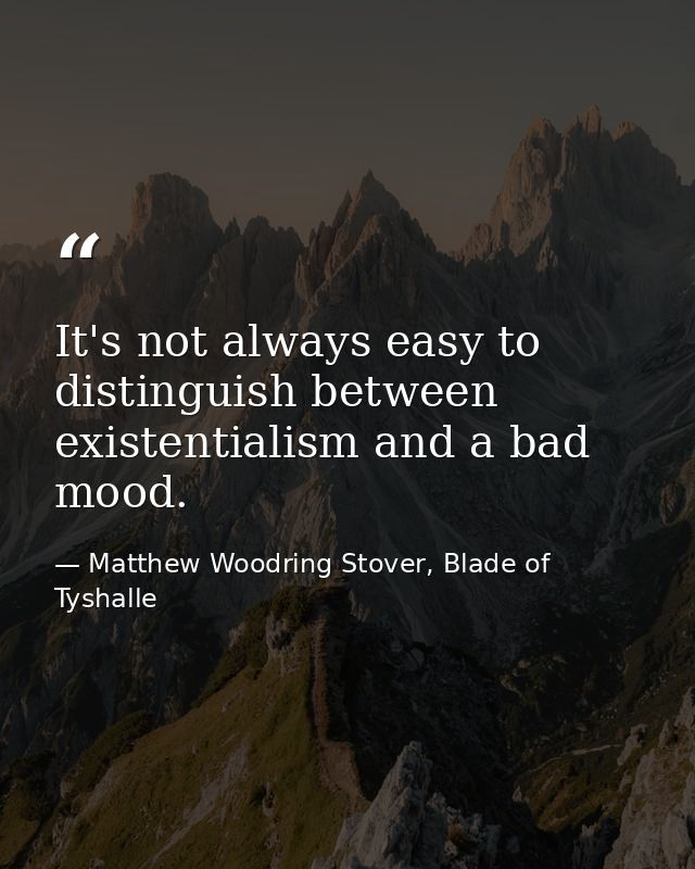 It's not always easy to distinguish between existentialism and a bad mood. — Matthew Woodring Stover, Blade of Tyshalle