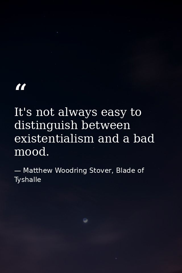 It's not always easy to distinguish between existentialism and a bad mood. — Matthew Woodring Stover, Blade of Tyshalle