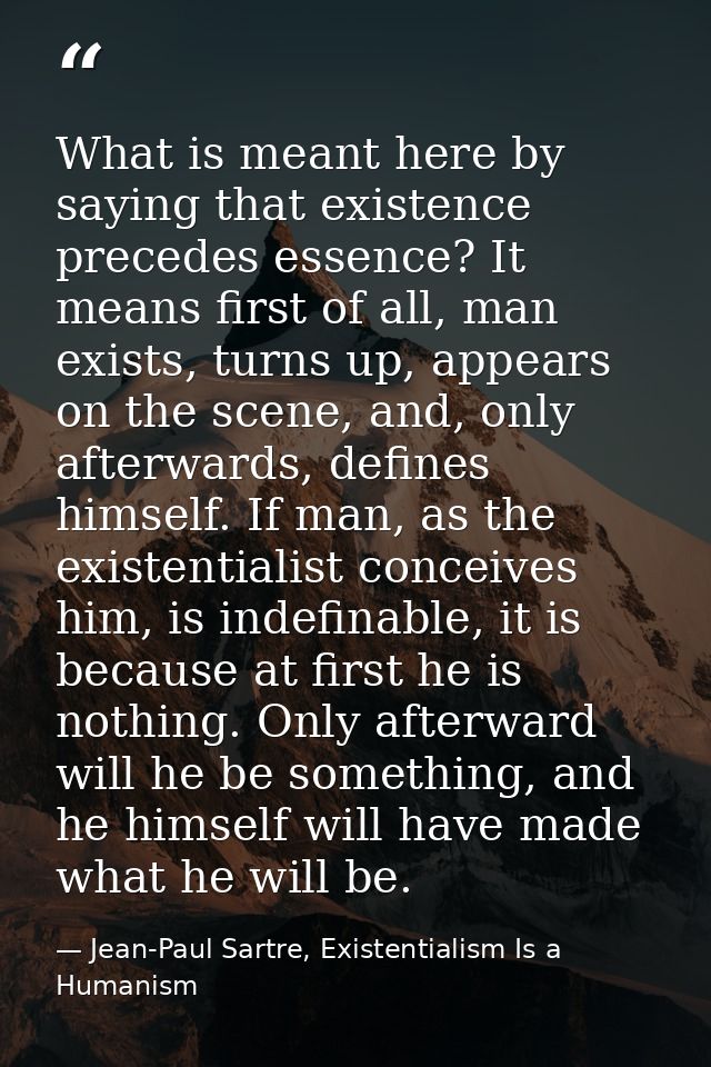 What is meant here by saying that existence precedes essence? It means first of all, man exists, turns up, appears on th — Jean-Paul Sartre, Existentialism Is a Humanism