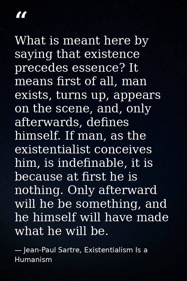 What is meant here by saying that existence precedes essence? It means first of all, man exists, turns up, appears on th — Jean-Paul Sartre, Existentialism Is a Humanism