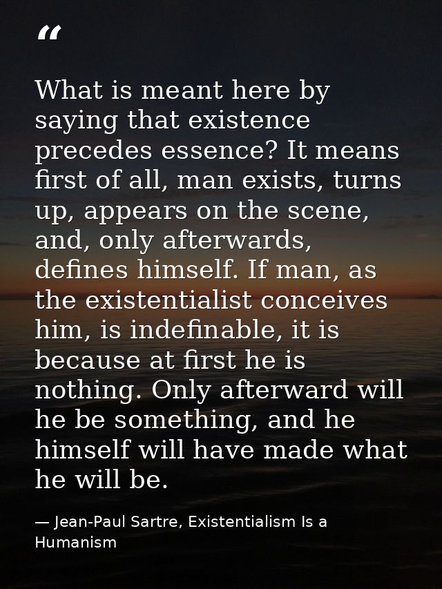 What is meant here by saying that existence precedes essence? It means first of all, man exists, turns up, appears on th — Jean-Paul Sartre, Existentialism Is a Humanism
