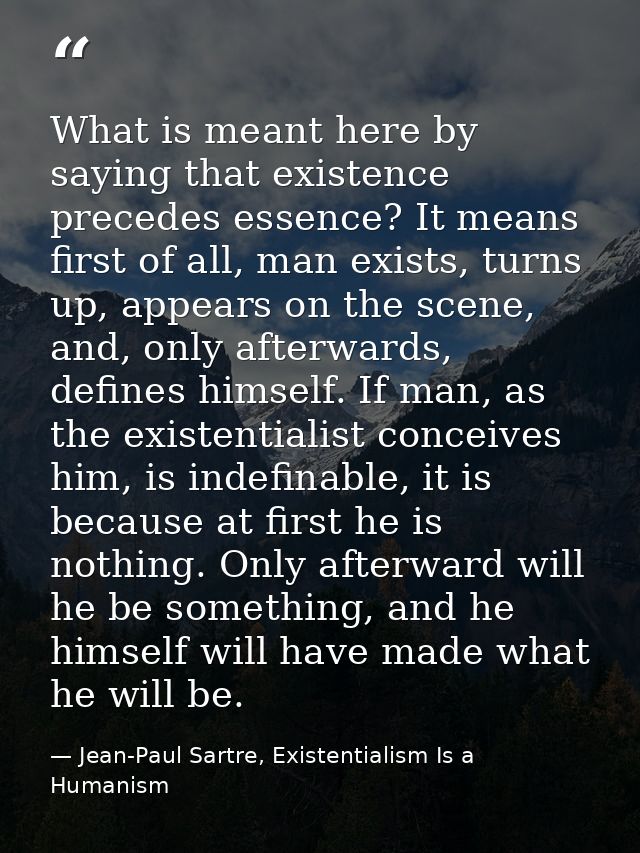 What is meant here by saying that existence precedes essence? It means first of all, man exists, turns up, appears on th — Jean-Paul Sartre, Existentialism Is a Humanism