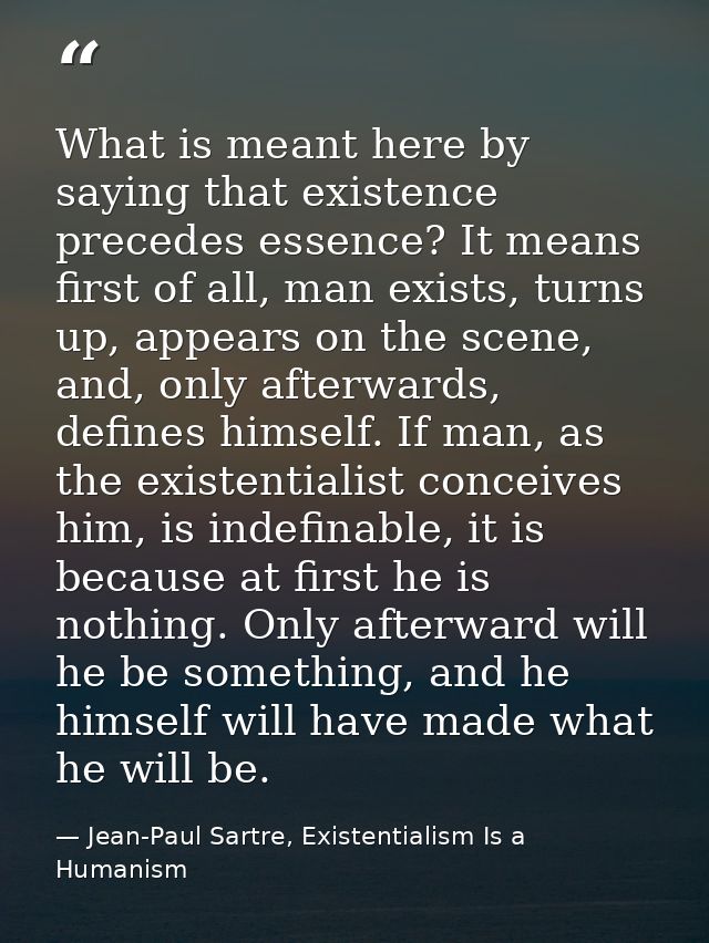 What is meant here by saying that existence precedes essence? It means first of all, man exists, turns up, appears on th — Jean-Paul Sartre, Existentialism Is a Humanism