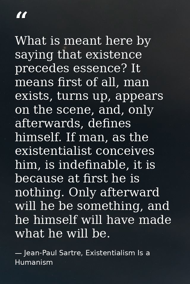 What is meant here by saying that existence precedes essence? It means first of all, man exists, turns up, appears on th — Jean-Paul Sartre, Existentialism Is a Humanism