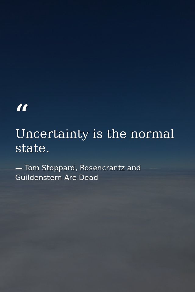 Uncertainty is the normal state. — Tom Stoppard, Rosencrantz and Guildenstern Are Dead