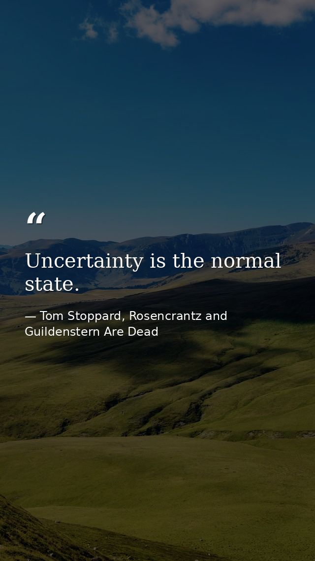 Uncertainty is the normal state. — Tom Stoppard, Rosencrantz and Guildenstern Are Dead