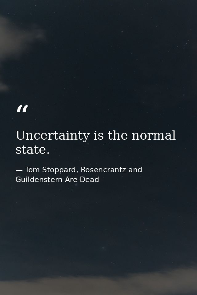 Uncertainty is the normal state. — Tom Stoppard, Rosencrantz and Guildenstern Are Dead