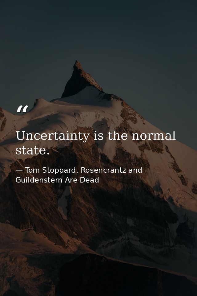 Uncertainty is the normal state. — Tom Stoppard, Rosencrantz and Guildenstern Are Dead