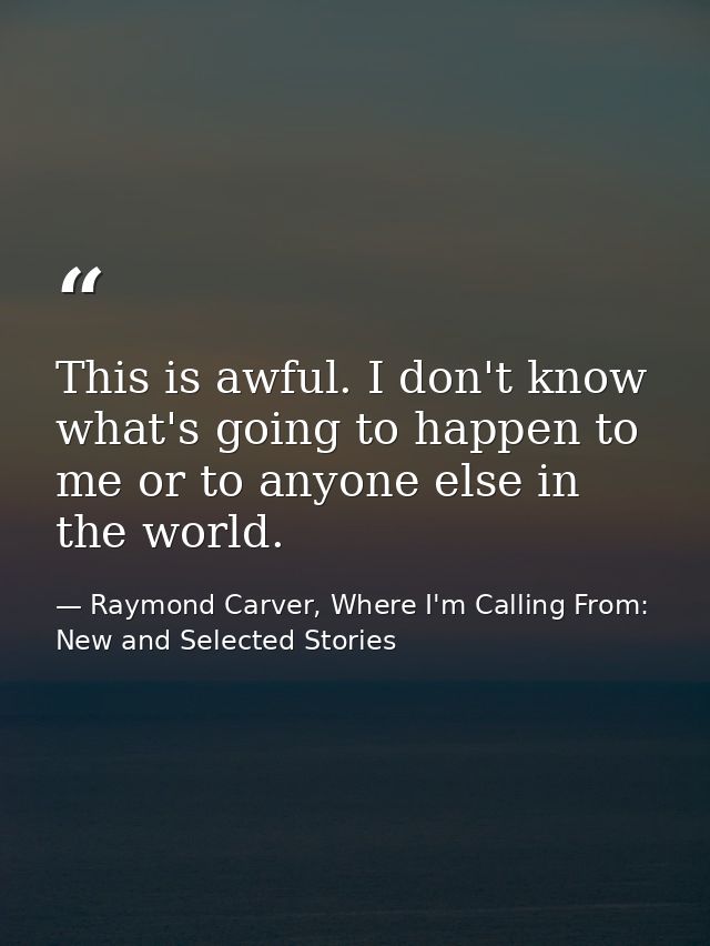 This is awful. I don't know what's going to happen to me or to anyone else in the world. — Raymond Carver, Where I'm Calling From: New and Selected Stories