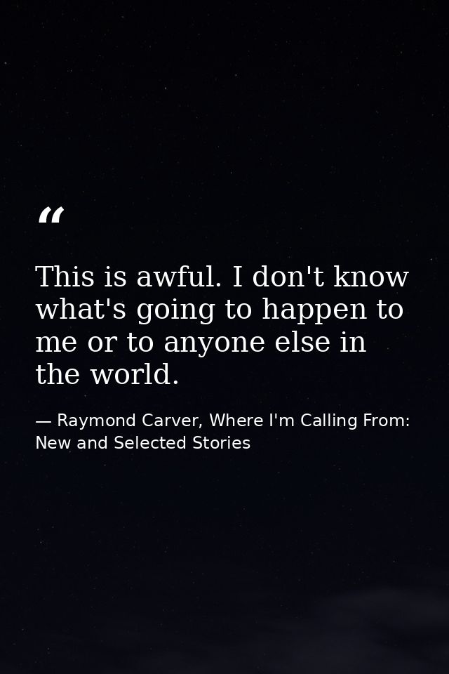 This is awful. I don't know what's going to happen to me or to anyone else in the world. — Raymond Carver, Where I'm Calling From: New and Selected Stories